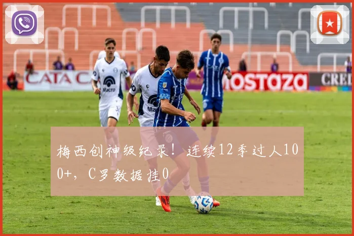 梅西创神级纪录！连续12季过人100+，C罗数据挂0