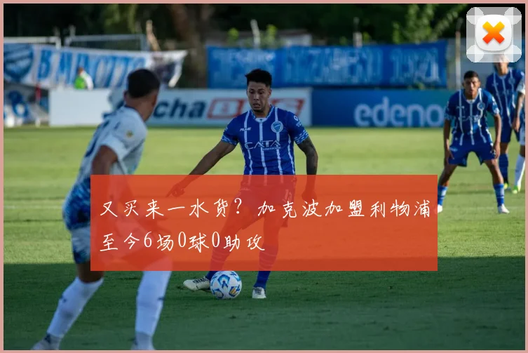 又买来一水货？加克波加盟利物浦至今6场0球0助攻