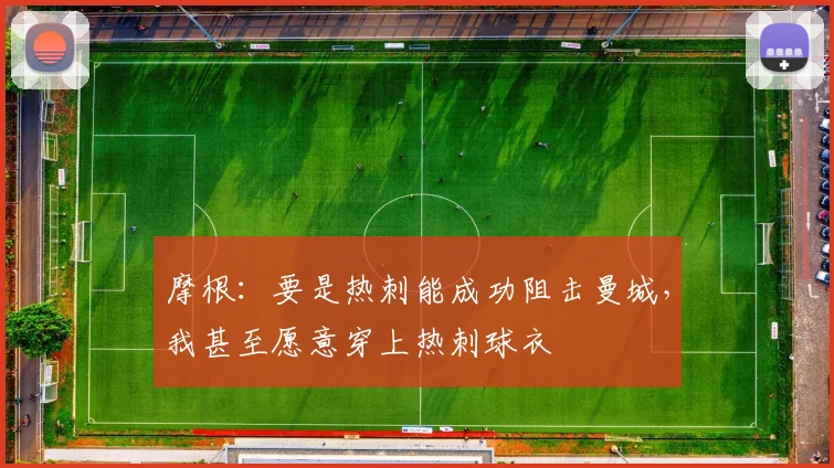 摩根：要是热刺能成功阻击曼城，我甚至愿意穿上热刺球衣