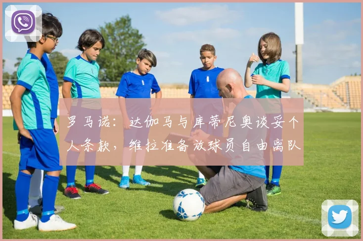 罗马诺：达伽马与库蒂尼奥谈妥个人条款，维拉准备放球员自由离队