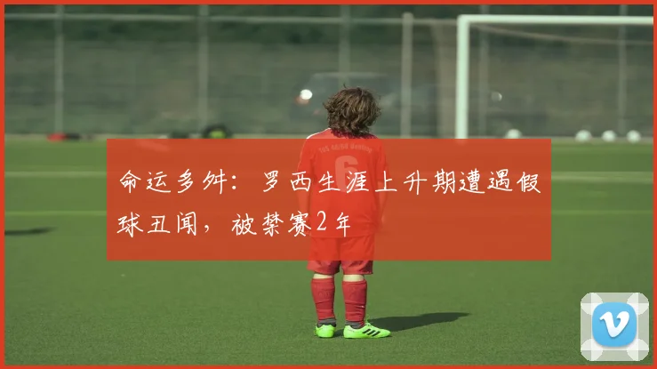 命运多舛：罗西生涯上升期遭遇假球丑闻，被禁赛2年