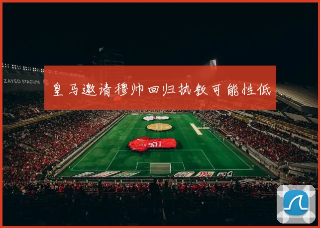 皇马邀请穆帅回归执教可能性低