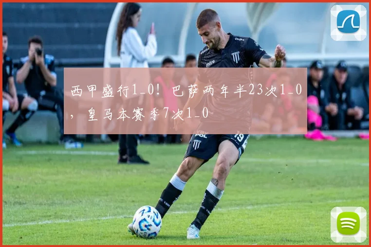 西甲盛行1_0！巴萨两年半23次1_0，皇马本赛季7次1_0