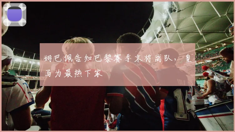 姆巴佩告知巴黎赛季末将离队，皇马为最热下家