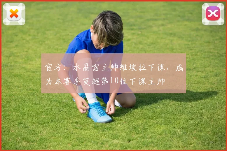 官方：水晶宫主帅维埃拉下课，成为本赛季英超第10位下课主帅