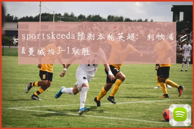 sportskeeda预测本轮英超：利物浦&曼城均3-1取胜