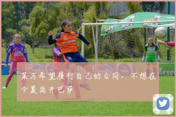 莱万希望履行自己的合同，不想在今夏离开巴萨