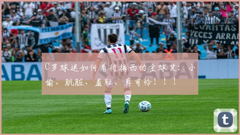 C罗球迷如何看待梅西的金球奖：小偷、肮脏、羞耻、真可怜！！！