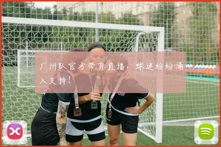 广州队官方带货直播，球迷纷纷涌入支持！