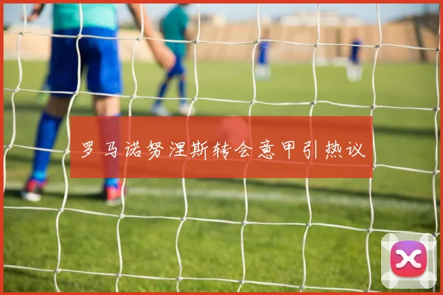 罗马诺努涅斯转会意甲引热议