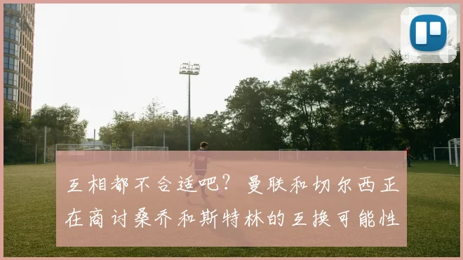 互相都不合适吧？曼联和切尔西正在商讨桑乔和斯特林的互换可能性