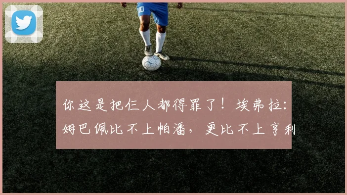 你这是把仨人都得罪了！埃弗拉：姆巴佩比不上帕潘，更比不上亨利