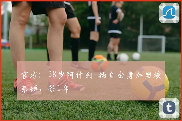 官方：38岁阿什利-扬自由身加盟埃弗顿，签1年