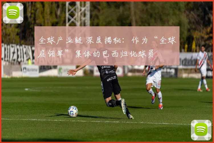 全球产业链 深度揭秘：作为“全球雇佣军”集体的巴西归化球员