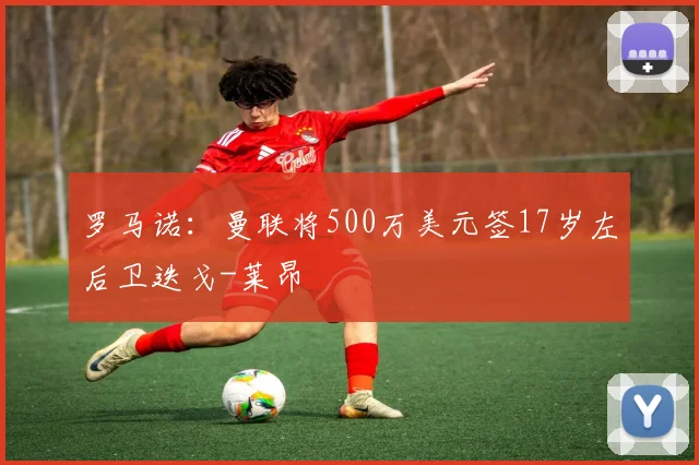 罗马诺：曼联将500万美元签17岁左后卫迭戈-莱昂