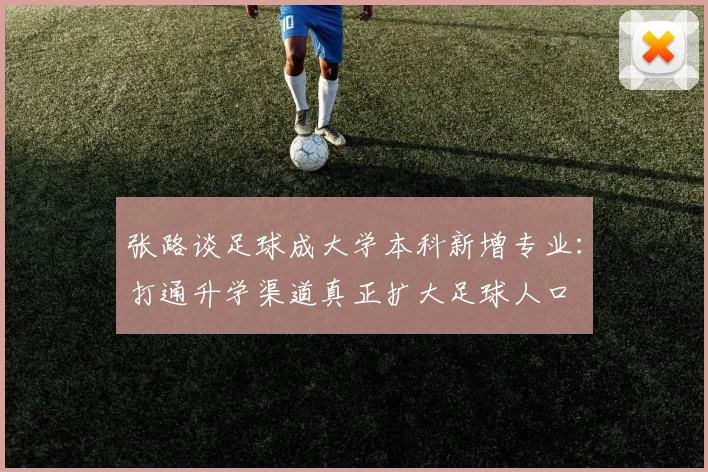 张路谈足球成大学本科新增专业：打通升学渠道真正扩大足球人口