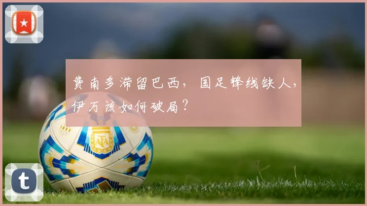 费南多滞留巴西，国足锋线缺人，伊万该如何破局？