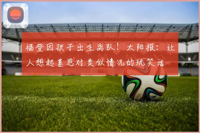 福登因孩子出生离队！太阳报：让人想起基恩对类似情况的玩笑话