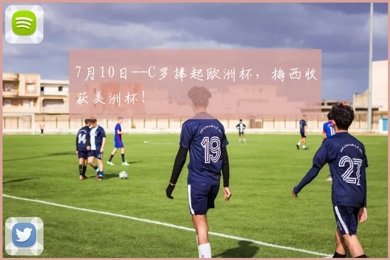 7月10日--C罗捧起欧洲杯，梅西收获美洲杯！