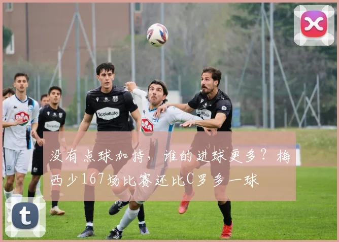 没有点球加持，谁的进球更多？梅西少167场比赛还比C罗多一球