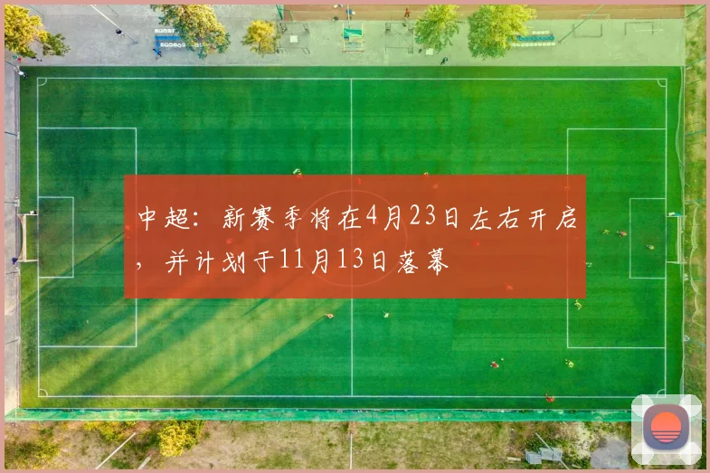 中超：新赛季将在4月23日左右开启，并计划于11月13日落幕
