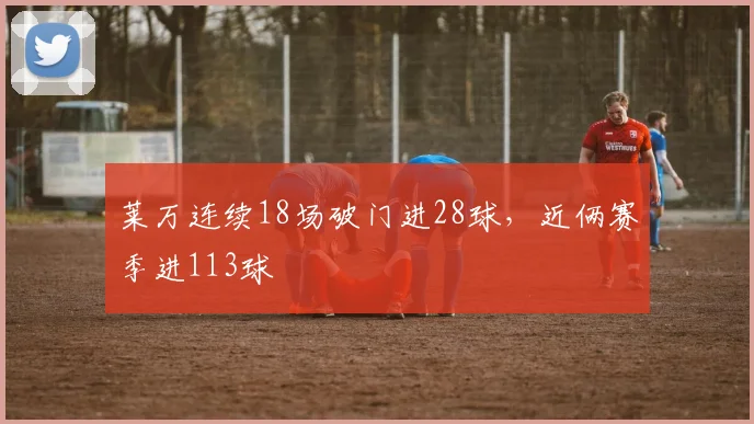 莱万连续18场破门进28球，近俩赛季进113球