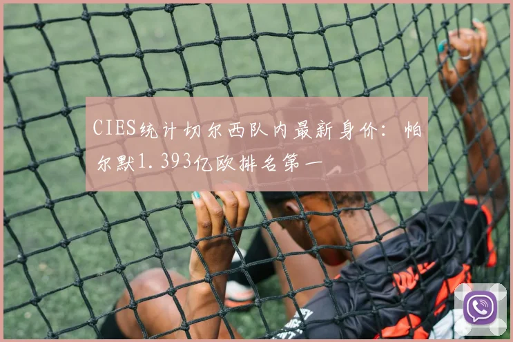 CIES统计切尔西队内最新身价：帕尔默1.393亿欧排名第一