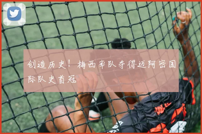 创造历史！梅西率队夺得迈阿密国际队史首冠