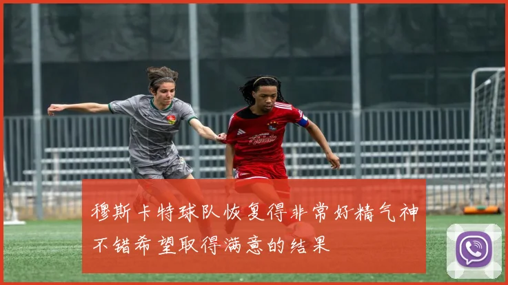 穆斯卡特球队恢复得非常好精气神不错希望取得满意的结果