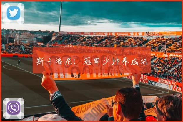 斯卡洛尼：冠军少帅养成记