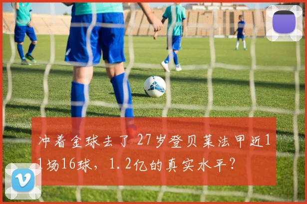 冲着金球去了 27岁登贝莱法甲近11场16球，1.2亿的真实水平？