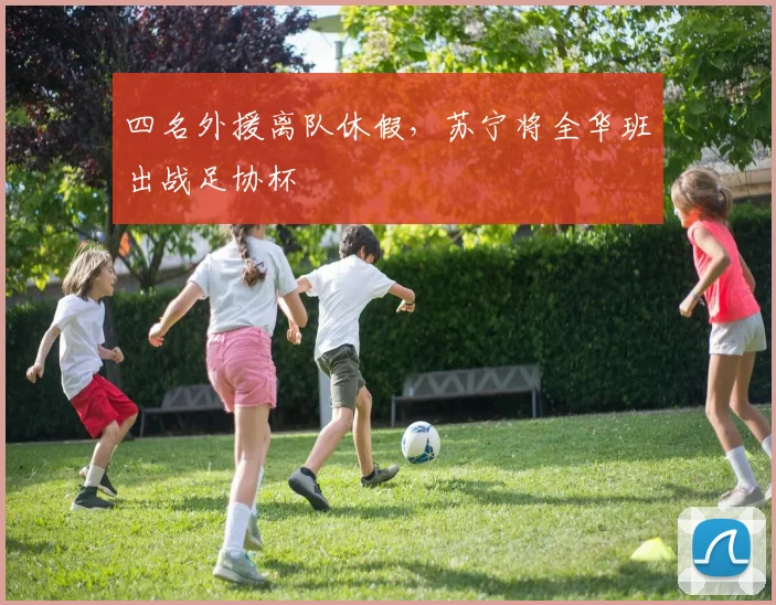 四名外援离队休假，苏宁将全华班出战足协杯