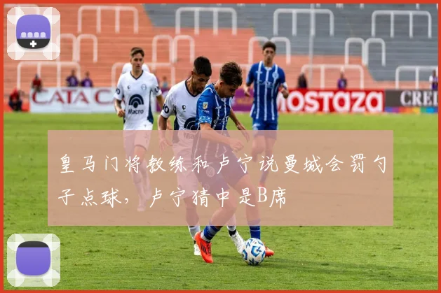 皇马门将教练和卢宁说曼城会罚勺子点球，卢宁猜中是B席