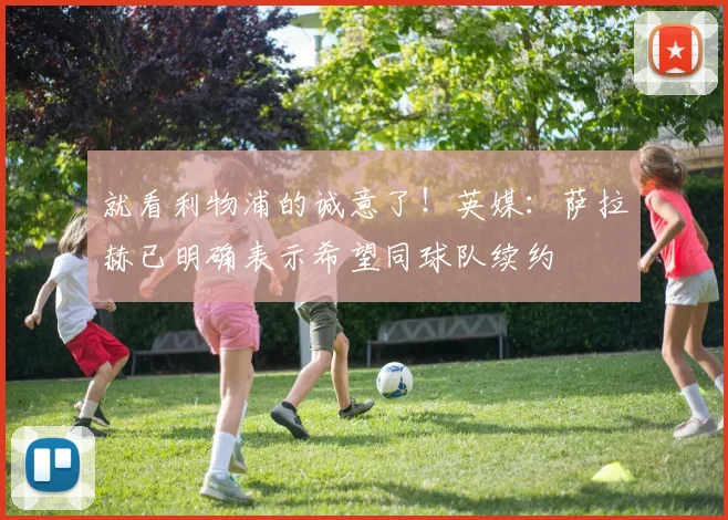 就看利物浦的诚意了！英媒：萨拉赫已明确表示希望同球队续约