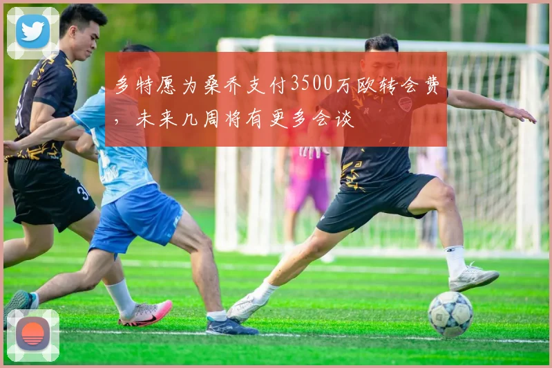 多特愿为桑乔支付3500万欧转会费，未来几周将有更多会谈