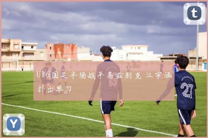 U16国足半场战平乌兹别克 江宇涵扑出单刀