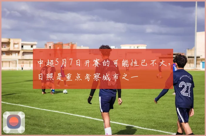 中超5月7日开赛的可能性已不大，日照是重点考察城市之一