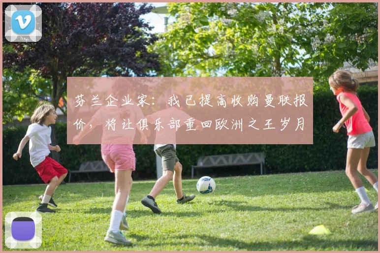 芬兰企业家：我已提高收购曼联报价，将让俱乐部重回欧洲之王岁月
