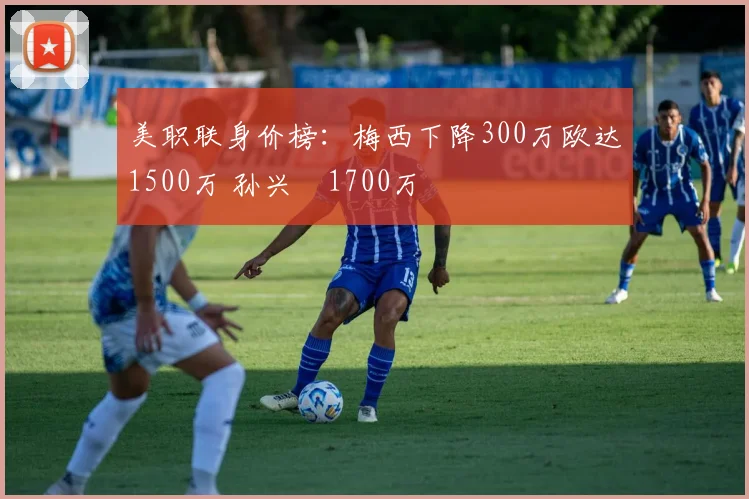 美职联身价榜：梅西下降300万欧达1500万 孙兴慜1700万