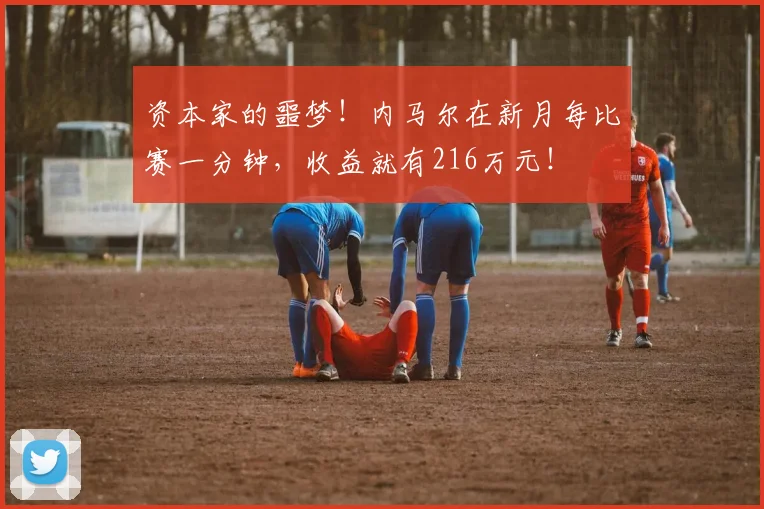 资本家的噩梦！内马尔在新月每比赛一分钟，收益就有216万元！