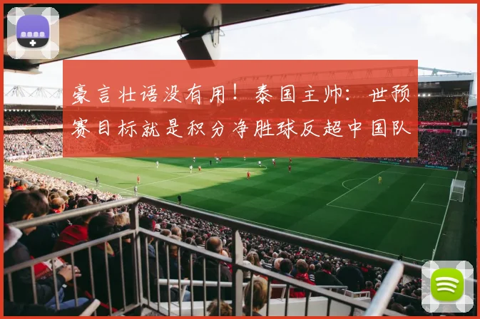 豪言壮语没有用！泰国主帅：世预赛目标就是积分净胜球反超中国队