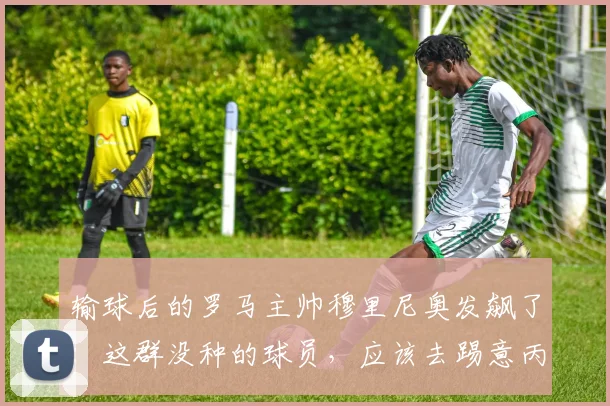输球后的罗马主帅穆里尼奥发飙了：这群没种的球员，应该去踢意丙