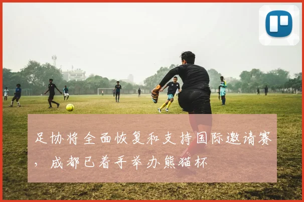 足协将全面恢复和支持国际邀请赛，成都已着手举办熊猫杯
