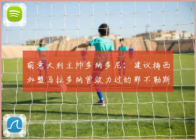 前意大利主帅多纳多尼：建议梅西加盟马拉多纳曾效力过的那不勒斯