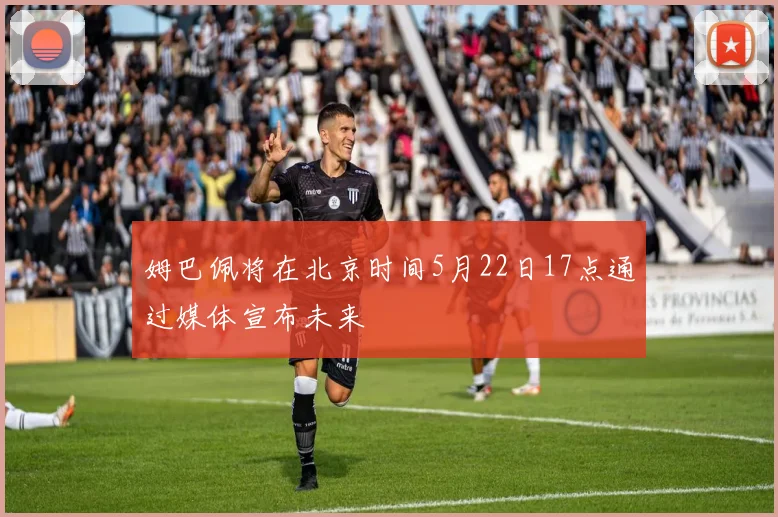 姆巴佩将在北京时间5月22日17点通过媒体宣布未来