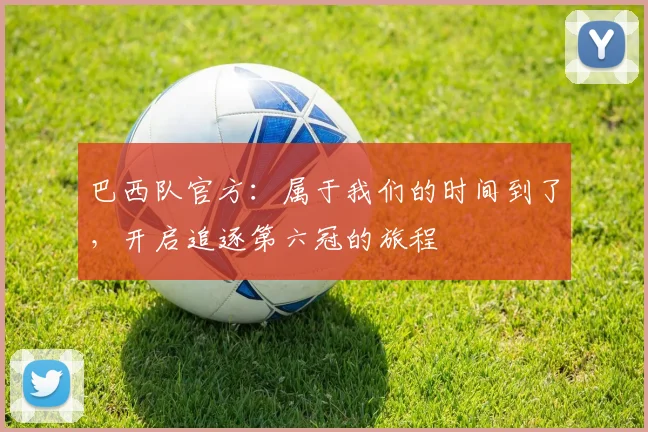 巴西队官方：属于我们的时间到了，开启追逐第六冠的旅程