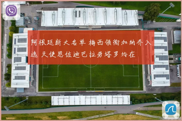 阿根廷新大名单 梅西领衔加纳乔入选 天使恩佐迪巴拉劳塔罗均在