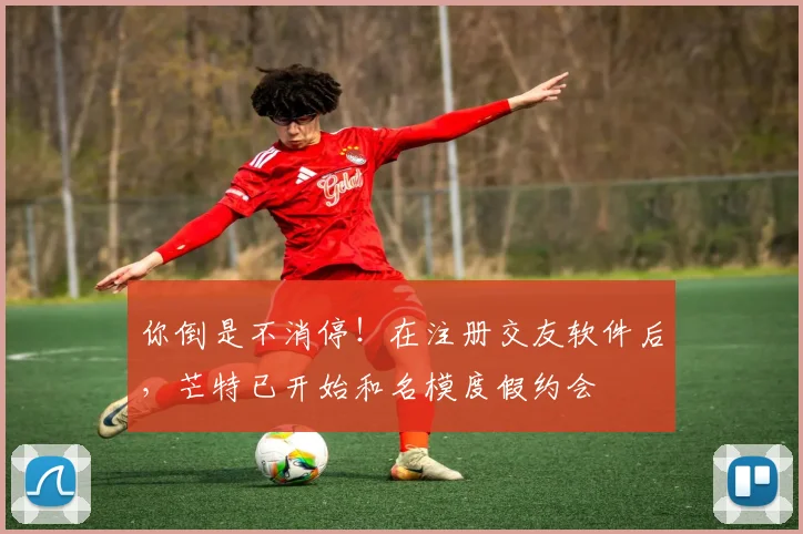 你倒是不消停！在注册交友软件后，芒特已开始和名模度假约会