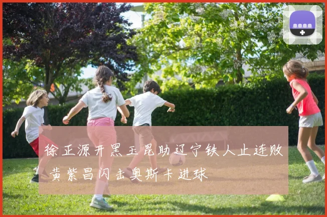 徐正源开黑玉昆助辽宁铁人止连败 黄紫昌闪击奥斯卡进球