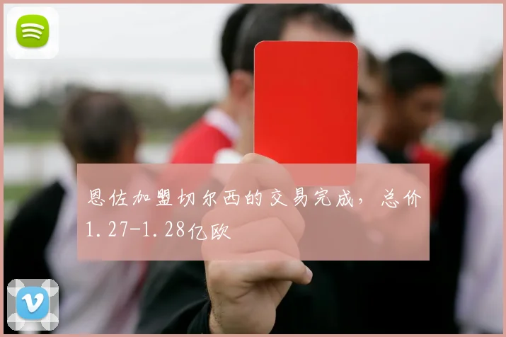 恩佐加盟切尔西的交易完成，总价1.27-1.28亿欧
